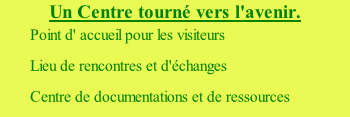 Un Centre tourné vers l'avenir. Point d' accueil pour les visiteurs Lieu de rencontres et d'échanges Centre de documentations et de ressources